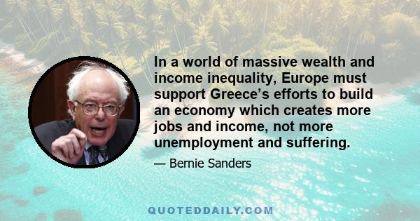 In a world of massive wealth and income inequality, Europe must support Greece’s efforts to build an economy which creates more jobs and income, not more unemployment and suffering.