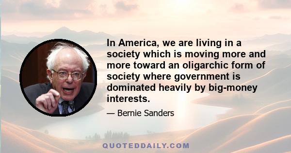 In America, we are living in a society which is moving more and more toward an oligarchic form of society where government is dominated heavily by big-money interests.