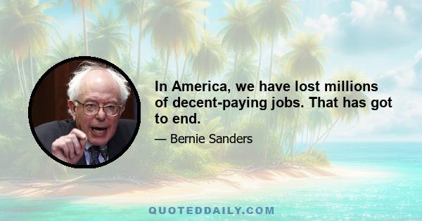 In America, we have lost millions of decent-paying jobs. That has got to end.