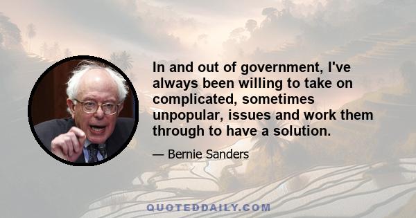 In and out of government, I've always been willing to take on complicated, sometimes unpopular, issues and work them through to have a solution.