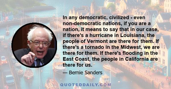 In any democratic, civilized - even non-democratic nations, if you are a nation, it means to say that in our case, if there's a hurricane in Louisiana, the people of Vermont are there for them. If there's a tornado in