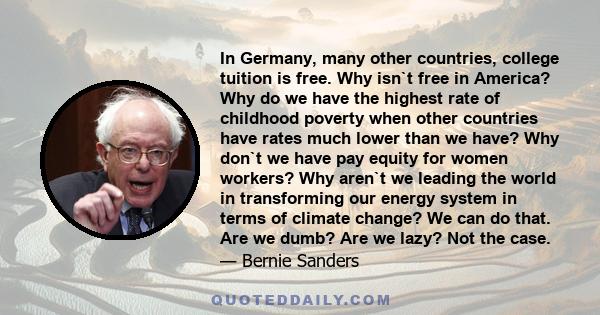 In Germany, many other countries, college tuition is free. Why isn`t free in America? Why do we have the highest rate of childhood poverty when other countries have rates much lower than we have? Why don`t we have pay