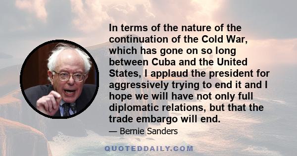 In terms of the nature of the continuation of the Cold War, which has gone on so long between Cuba and the United States, I applaud the president for aggressively trying to end it and I hope we will have not only full