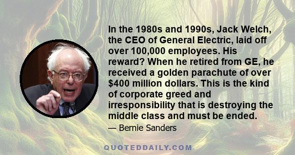 In the 1980s and 1990s, Jack Welch, the CEO of General Electric, laid off over 100,000 employees. His reward? When he retired from GE, he received a golden parachute of over $400 million dollars. This is the kind of