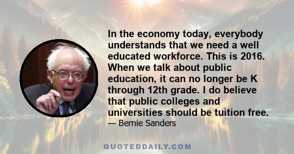 In the economy today, everybody understands that we need a well educated workforce. This is 2016. When we talk about public education, it can no longer be K through 12th grade. I do believe that public colleges and