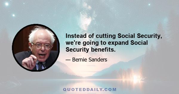 Instead of cutting Social Security, we're going to expand Social Security benefits.