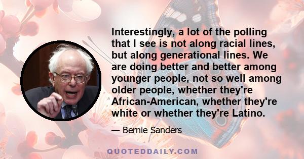 Interestingly, a lot of the polling that I see is not along racial lines, but along generational lines. We are doing better and better among younger people, not so well among older people, whether they're