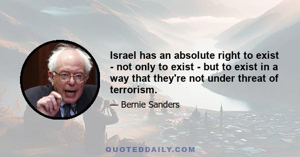 Israel has an absolute right to exist - not only to exist - but to exist in a way that they're not under threat of terrorism.