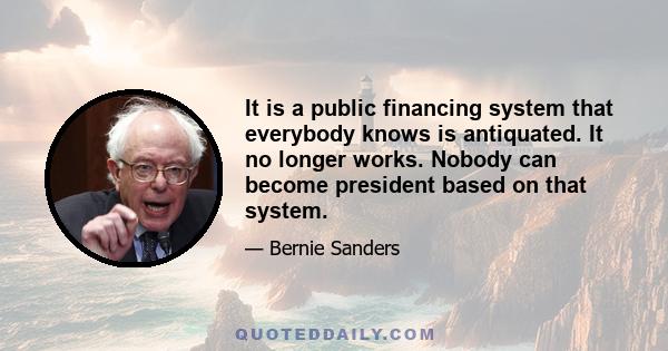 It is a public financing system that everybody knows is antiquated. It no longer works. Nobody can become president based on that system.