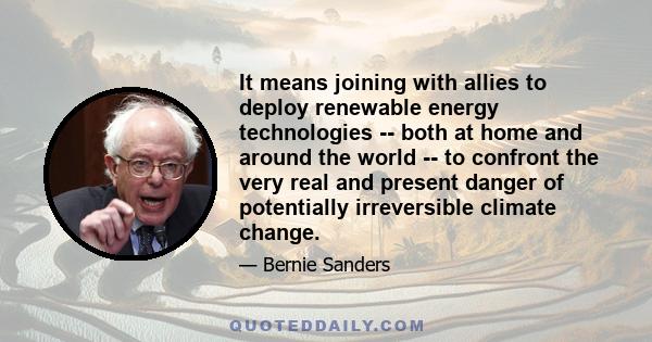 It means joining with allies to deploy renewable energy technologies -- both at home and around the world -- to confront the very real and present danger of potentially irreversible climate change.