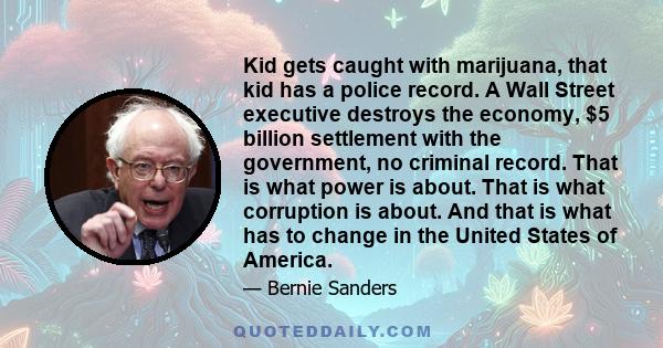 Kid gets caught with marijuana, that kid has a police record. A Wall Street executive destroys the economy, $5 billion settlement with the government, no criminal record. That is what power is about. That is what