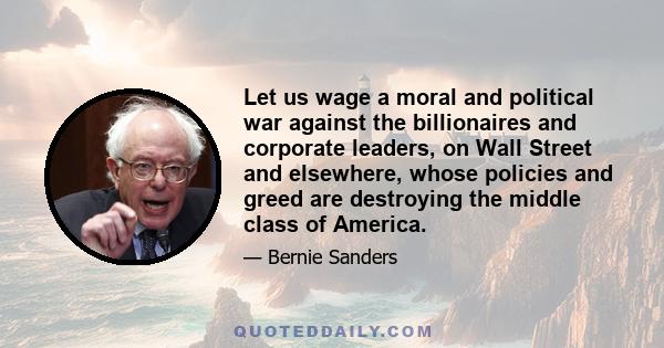 Let us wage a moral and political war against the billionaires and corporate leaders, on Wall Street and elsewhere, whose policies and greed are destroying the middle class of America.