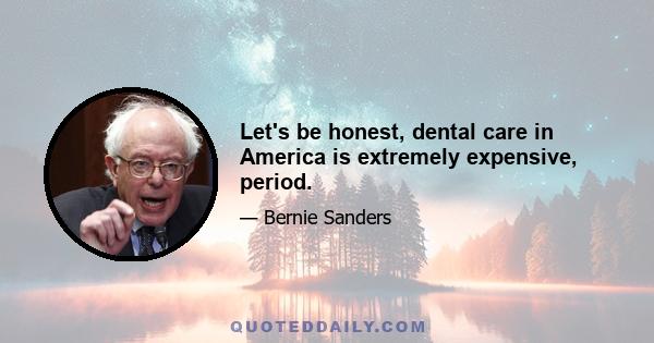 Let's be honest, dental care in America is extremely expensive, period.