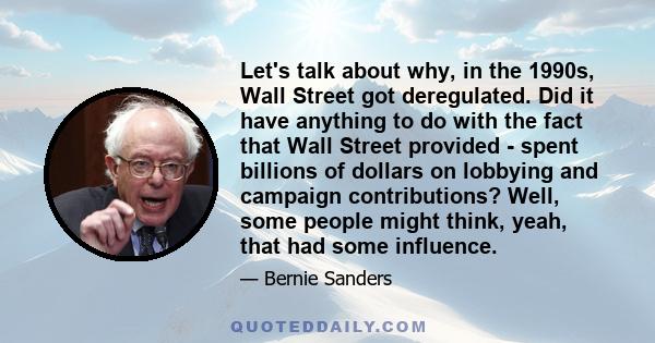 Let's talk about why, in the 1990s, Wall Street got deregulated. Did it have anything to do with the fact that Wall Street provided - spent billions of dollars on lobbying and campaign contributions? Well, some people