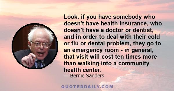 Look, if you have somebody who doesn't have health insurance, who doesn't have a doctor or dentist, and in order to deal with their cold or flu or dental problem, they go to an emergency room - in general, that visit