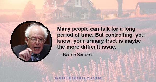 Many people can talk for a long period of time. But controlling, you know, your urinary tract is maybe the more difficult issue.