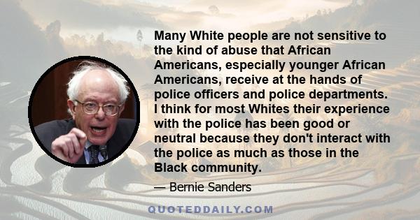 Many White people are not sensitive to the kind of abuse that African Americans, especially younger African Americans, receive at the hands of police officers and police departments. I think for most Whites their