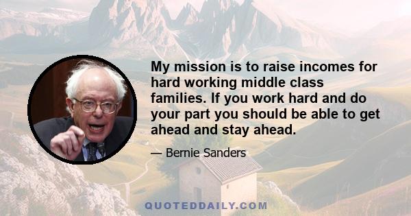 My mission is to raise incomes for hard working middle class families. If you work hard and do your part you should be able to get ahead and stay ahead.