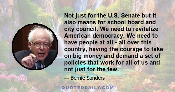 Not just for the U.S. Senate but it also means for school board and city council. We need to revitalize American democracy. We need to have people at all - all over this country, having the courage to take on big money