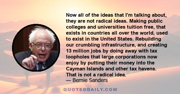 Now all of the ideas that I'm talking about, they are not radical ideas. Making public colleges and universities tuition free, that exists in countries all over the world, used to exist in the United States. Rebuilding