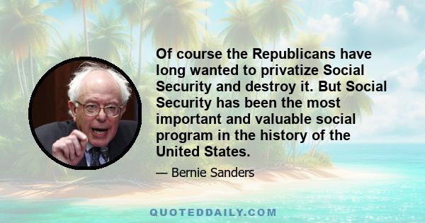 Of course the Republicans have long wanted to privatize Social Security and destroy it. But Social Security has been the most important and valuable social program in the history of the United States.