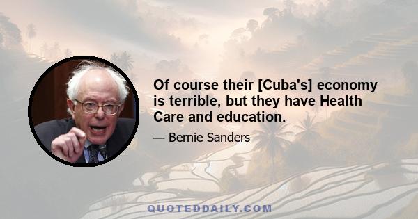 Of course their [Cuba's] economy is terrible, but they have Health Care and education.