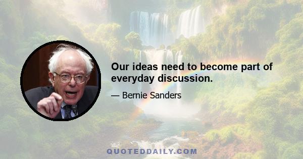 Our ideas need to become part of everyday discussion.