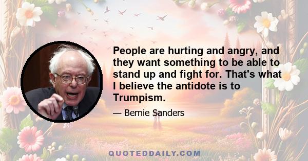 People are hurting and angry, and they want something to be able to stand up and fight for. That's what I believe the antidote is to Trumpism.