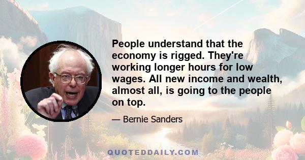 People understand that the economy is rigged. They're working longer hours for low wages. All new income and wealth, almost all, is going to the people on top.