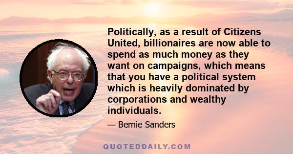 Politically, as a result of Citizens United, billionaires are now able to spend as much money as they want on campaigns, which means that you have a political system which is heavily dominated by corporations and