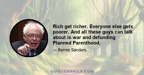 Rich get richer. Everyone else gets poorer. And all these guys can talk about is war and defunding Planned Parenthood.