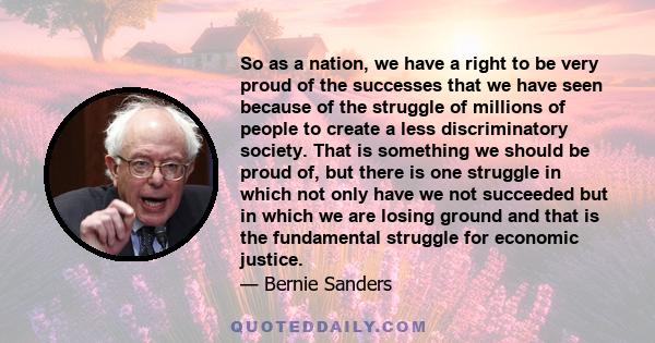 So as a nation, we have a right to be very proud of the successes that we have seen because of the struggle of millions of people to create a less discriminatory society. That is something we should be proud of, but