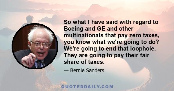 So what I have said with regard to Boeing and GE and other multinationals that pay zero taxes, you know what we're going to do? We're going to end that loophole. They are going to pay their fair share of taxes.