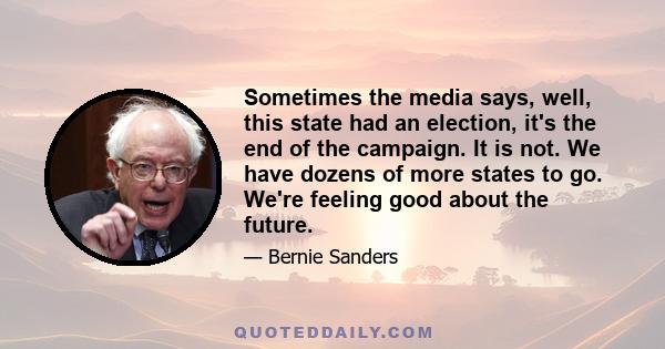 Sometimes the media says, well, this state had an election, it's the end of the campaign. It is not. We have dozens of more states to go. We're feeling good about the future.