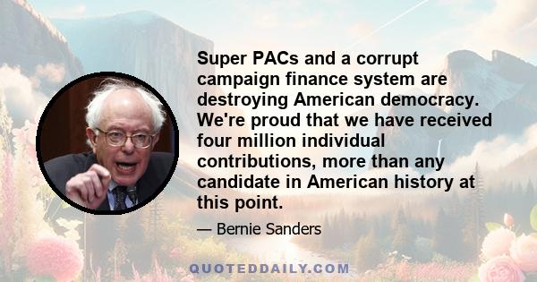 Super PACs and a corrupt campaign finance system are destroying American democracy. We're proud that we have received four million individual contributions, more than any candidate in American history at this point.