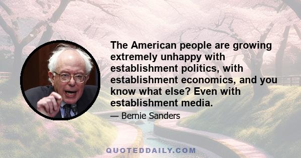 The American people are growing extremely unhappy with establishment politics, with establishment economics, and you know what else? Even with establishment media.