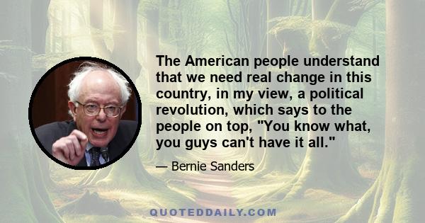 The American people understand that we need real change in this country, in my view, a political revolution, which says to the people on top, You know what, you guys can't have it all.