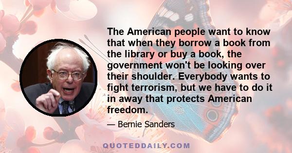 The American people want to know that when they borrow a book from the library or buy a book, the government won't be looking over their shoulder. Everybody wants to fight terrorism, but we have to do it in away that