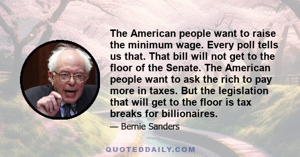 The American people want to raise the minimum wage. Every poll tells us that. That bill will not get to the floor of the Senate. The American people want to ask the rich to pay more in taxes. But the legislation that