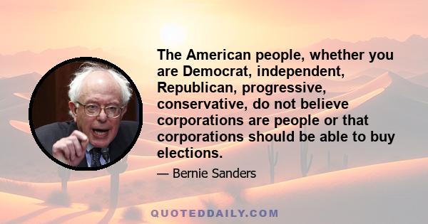 The American people, whether you are Democrat, independent, Republican, progressive, conservative, do not believe corporations are people or that corporations should be able to buy elections.