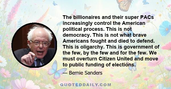 The billionaires and their super PACs increasingly control the American political process. This is not democracy. This is not what brave Americans fought and died to defend. This is oligarchy. This is government of the