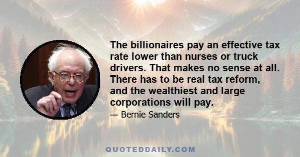 The billionaires pay an effective tax rate lower than nurses or truck drivers. That makes no sense at all. There has to be real tax reform, and the wealthiest and large corporations will pay.