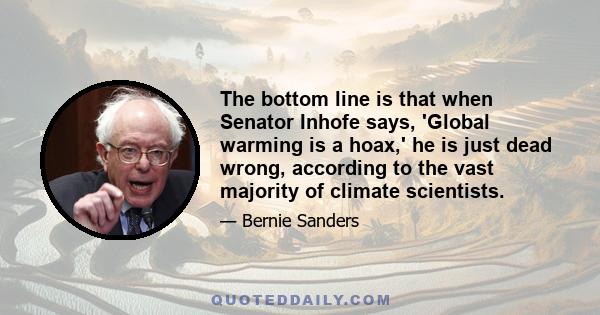 The bottom line is that when Senator Inhofe says, 'Global warming is a hoax,' he is just dead wrong, according to the vast majority of climate scientists.