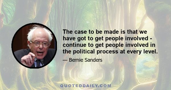 The case to be made is that we have got to get people involved - continue to get people involved in the political process at every level.