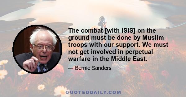 The combat [with ISIS] on the ground must be done by Muslim troops with our support. We must not get involved in perpetual warfare in the Middle East.