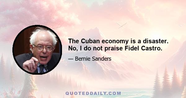 The Cuban economy is a disaster. No, I do not praise Fidel Castro.