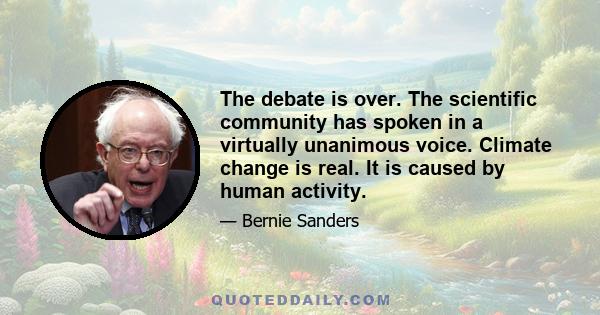 The debate is over. The scientific community has spoken in a virtually unanimous voice. Climate change is real. It is caused by human activity.