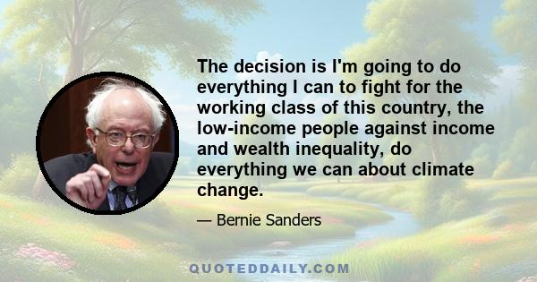 The decision is I'm going to do everything I can to fight for the working class of this country, the low-income people against income and wealth inequality, do everything we can about climate change.