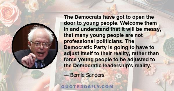 The Democrats have got to open the door to young people. Welcome them in and understand that it will be messy, that many young people are not professional politicians. The Democratic Party is going to have to adjust