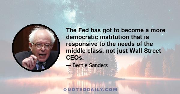 The Fed has got to become a more democratic institution that is responsive to the needs of the middle class, not just Wall Street CEOs.